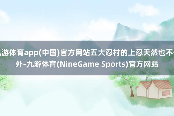 九游体育app(中国)官方网站五大忍村的上忍天然也不例外-九游体育(NineGame Sports)官方网站