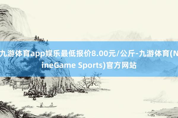 九游体育app娱乐最低报价8.00元/公斤-九游体育(NineGame Sports)官方网站