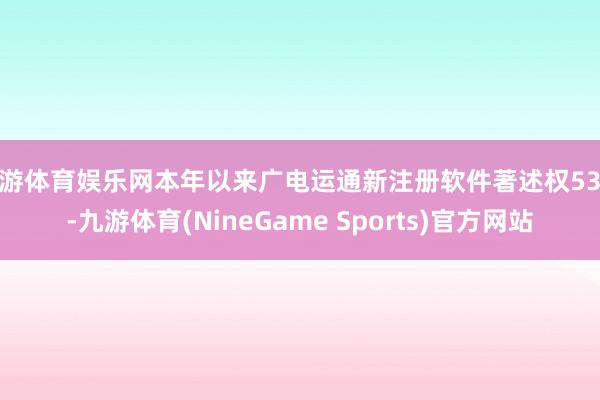 九游体育娱乐网本年以来广电运通新注册软件著述权53个-九游体育(NineGame Sports)官方网站