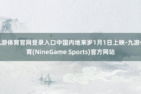 九游体育官网登录入口中国内地来岁1月1日上映-九游体育(NineGame Sports)官方网站