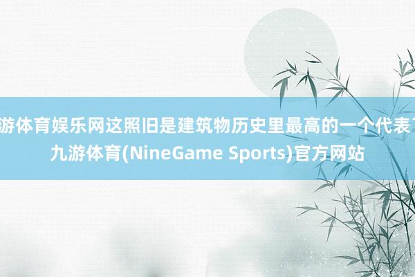 九游体育娱乐网这照旧是建筑物历史里最高的一个代表了-九游体育(NineGame Sports)官方网站