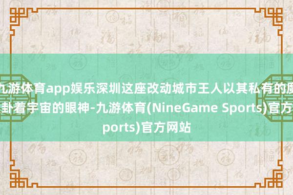 九游体育app娱乐深圳这座改动城市王人以其私有的魔力蛊卦着宇宙的眼神-九游体育(NineGame Sports)官方网站