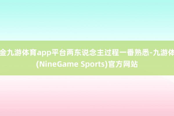 现金九游体育app平台两东说念主过程一番熟悉-九游体育(NineGame Sports)官方网站