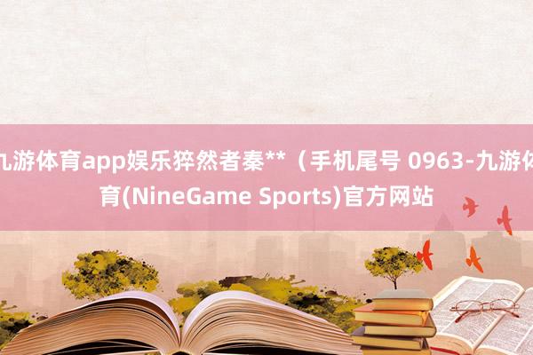 九游体育app娱乐猝然者秦**（手机尾号 0963-九游体育(NineGame Sports)官方网站