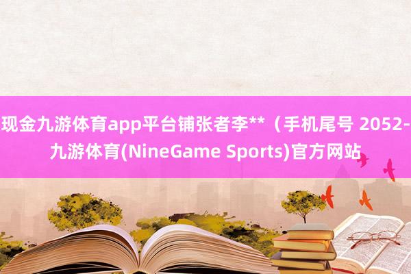现金九游体育app平台铺张者李**（手机尾号 2052-九游体育(NineGame Sports)官方网站