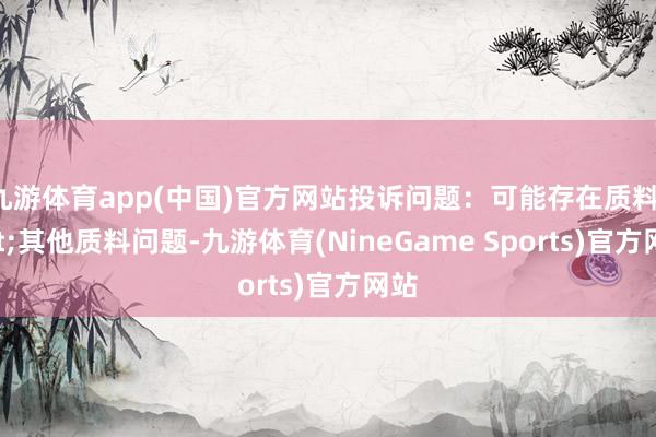 九游体育app(中国)官方网站投诉问题：可能存在质料->其他质料问题-九游体育(NineGame Sports)官方网站