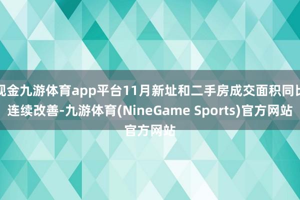 现金九游体育app平台11月新址和二手房成交面积同比连续改善-九游体育(NineGame Sports)官方网站