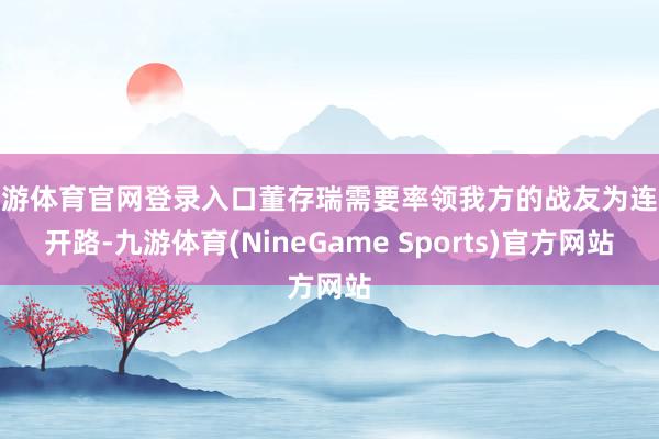 九游体育官网登录入口董存瑞需要率领我方的战友为连队开路-九游体育(NineGame Sports)官方网站