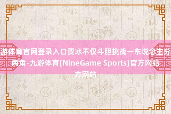 九游体育官网登录入口贾冰不仅斗胆挑战一东说念主分饰两角-九游体育(NineGame Sports)官方网站