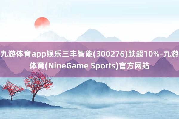 九游体育app娱乐三丰智能(300276)跌超10%-九游体育(NineGame Sports)官方网站