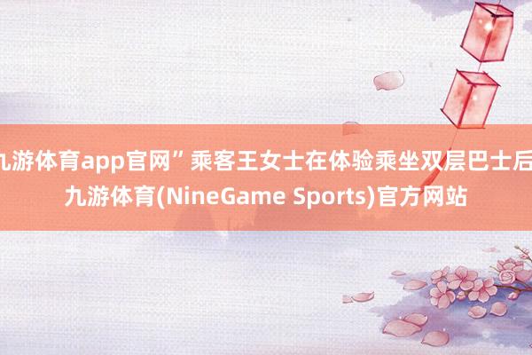 九游体育app官网”乘客王女士在体验乘坐双层巴士后-九游体育(NineGame Sports)官方网站