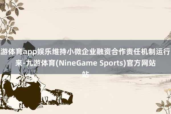 九游体育app娱乐维持小微企业融资合作责任机制运行以来-九游体育(NineGame Sports)官方网站