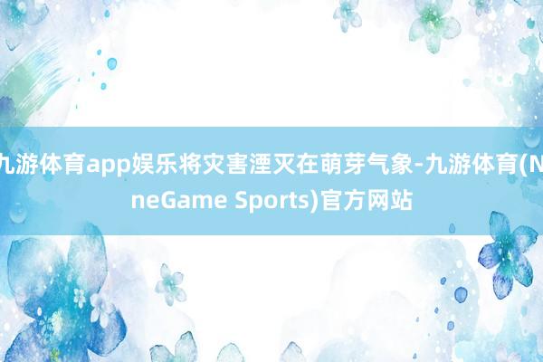 九游体育app娱乐将灾害湮灭在萌芽气象-九游体育(NineGame Sports)官方网站