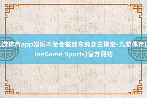九游体育app娱乐不免会被他东说念主辩论-九游体育(NineGame Sports)官方网站