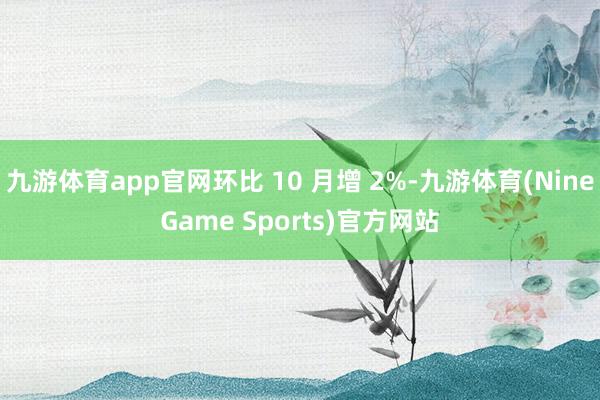 九游体育app官网环比 10 月增 2%-九游体育(NineGame Sports)官方网站