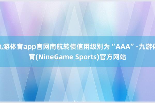九游体育app官网南航转债信用级别为“AAA”-九游体育(NineGame Sports)官方网站