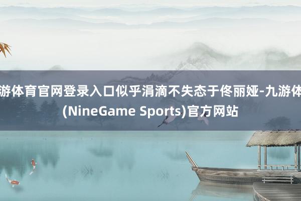 九游体育官网登录入口似乎涓滴不失态于佟丽娅-九游体育(NineGame Sports)官方网站