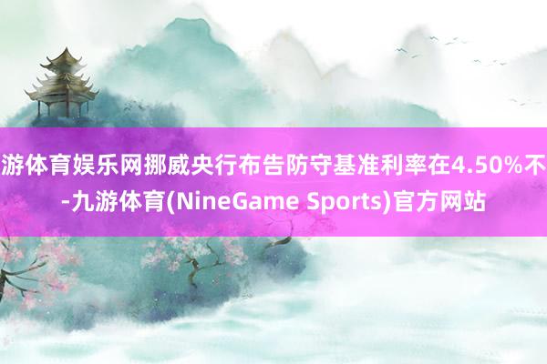 九游体育娱乐网挪威央行布告防守基准利率在4.50%不变-九游体育(NineGame Sports)官方网站