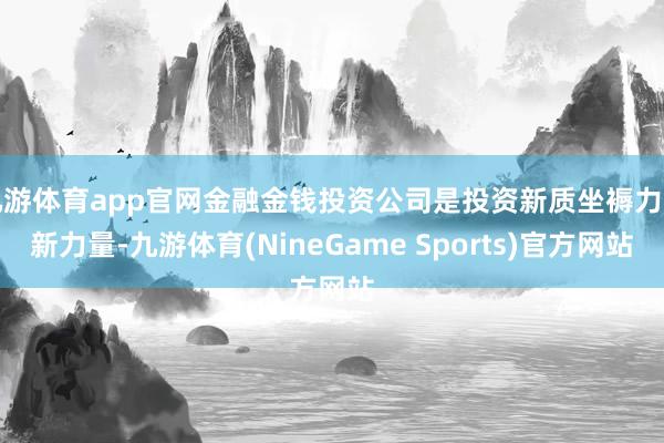 九游体育app官网金融金钱投资公司是投资新质坐褥力的新力量-九游体育(NineGame Sports)官方网站