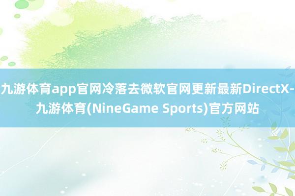 九游体育app官网冷落去微软官网更新最新DirectX-九游体育(NineGame Sports)官方网站
