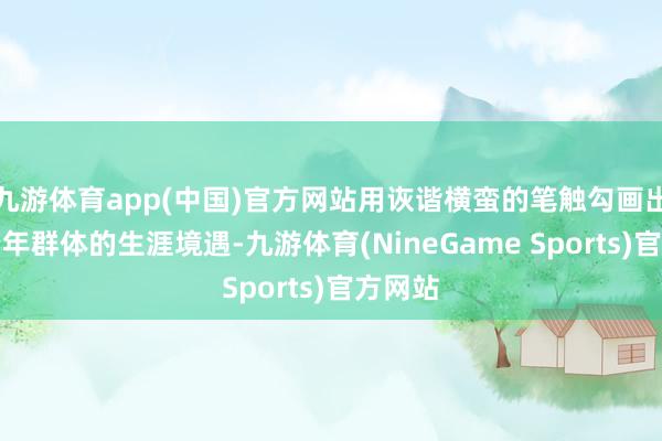九游体育app(中国)官方网站用诙谐横蛮的笔触勾画出齐市老年群体的生涯境遇-九游体育(NineGame Sports)官方网站