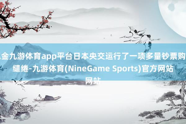 现金九游体育app平台日本央交运行了一项多量钞票购买缱绻-九游体育(NineGame Sports)官方网站
