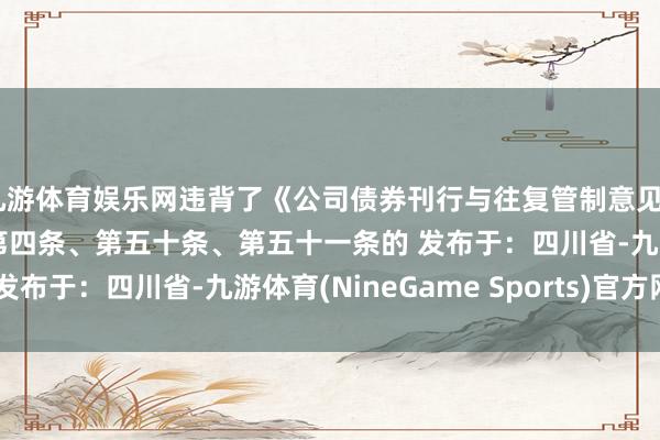 九游体育娱乐网违背了《公司债券刊行与往复管制意见》(证监会令第222号)第四条、第五十条、第五十一条的 发布于：四川省-九游体育(NineGame Sports)官方网站