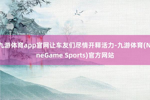 九游体育app官网让车友们尽情开释活力-九游体育(NineGame Sports)官方网站