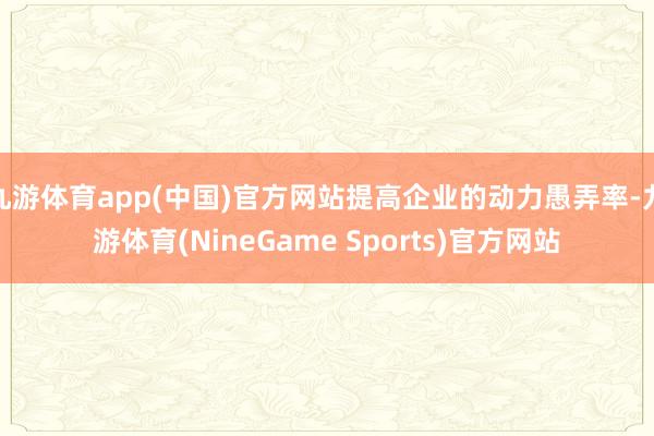 九游体育app(中国)官方网站提高企业的动力愚弄率-九游体育(NineGame Sports)官方网站
