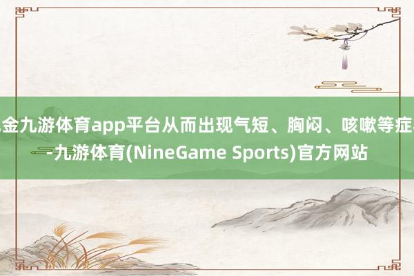 现金九游体育app平台从而出现气短、胸闷、咳嗽等症状-九游体育(NineGame Sports)官方网站