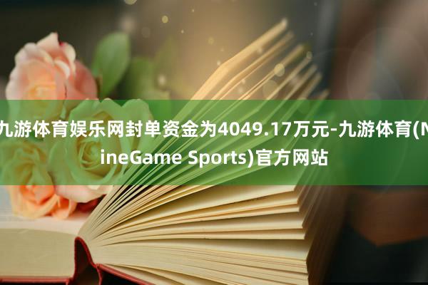 九游体育娱乐网封单资金为4049.17万元-九游体育(NineGame Sports)官方网站