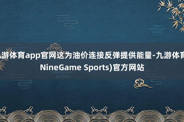 九游体育app官网这为油价连接反弹提供能量-九游体育(NineGame Sports)官方网站