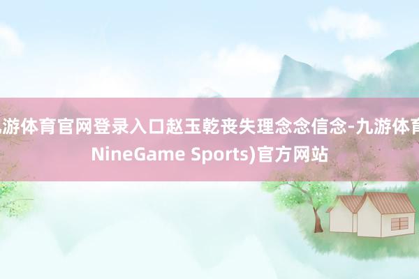九游体育官网登录入口赵玉乾丧失理念念信念-九游体育(NineGame Sports)官方网站