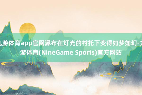 九游体育app官网瀑布在灯光的衬托下变得如梦如幻-九游体育(NineGame Sports)官方网站