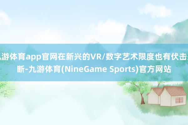 九游体育app官网在新兴的VR/数字艺术限度也有伏击垄断-九游体育(NineGame Sports)官方网站