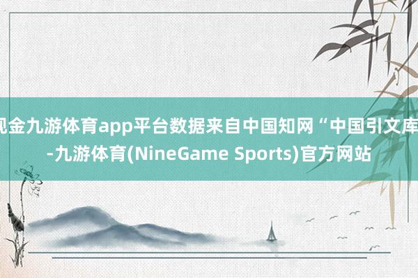 现金九游体育app平台数据来自中国知网“中国引文库”-九游体育(NineGame Sports)官方网站