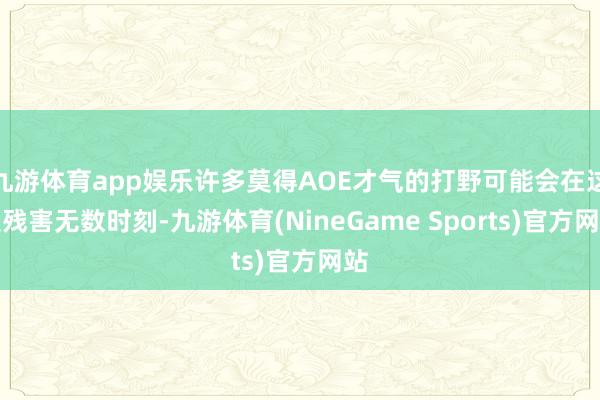 九游体育app娱乐许多莫得AOE才气的打野可能会在这里残害无数时刻-九游体育(NineGame Sports)官方网站