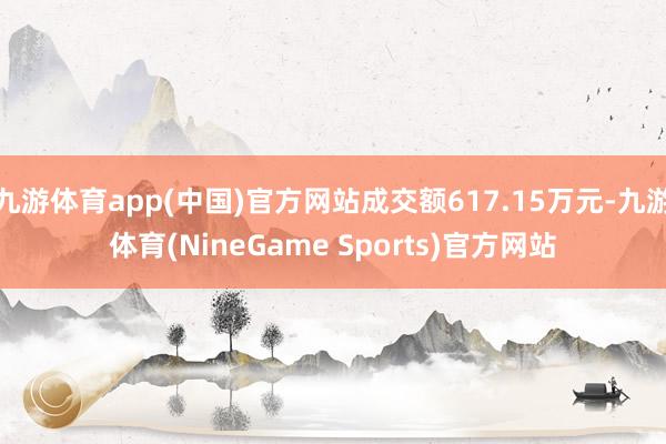 九游体育app(中国)官方网站成交额617.15万元-九游体育(NineGame Sports)官方网站