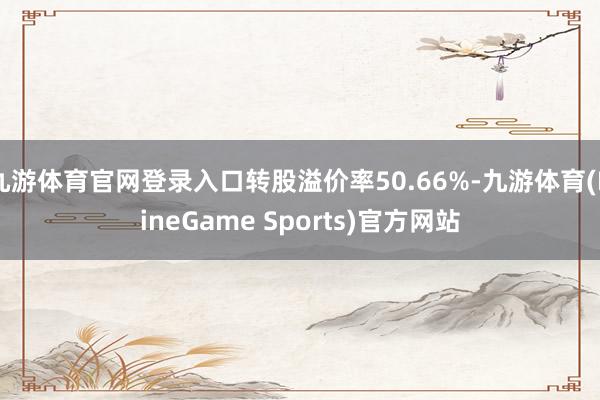 九游体育官网登录入口转股溢价率50.66%-九游体育(NineGame Sports)官方网站