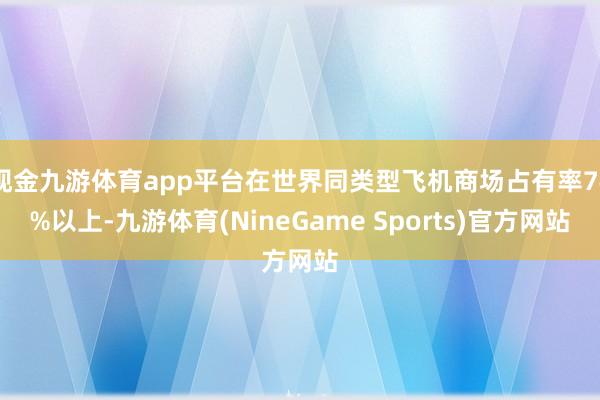 现金九游体育app平台在世界同类型飞机商场占有率74%以上-九游体育(NineGame Sports)官方网站