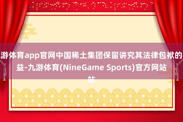 九游体育app官网中国稀土集团保留讲究其法律包袱的权益-九游体育(NineGame Sports)官方网站