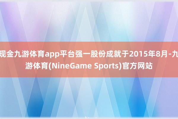 现金九游体育app平台强一股份成就于2015年8月-九游体育(NineGame Sports)官方网站