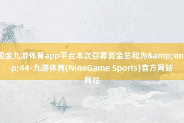 现金九游体育app平台本次召募资金总和为 44-九游体育(NineGame Sports)官方网站