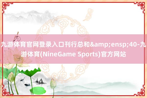九游体育官网登录入口刊行总和 40-九游体育(NineGame Sports)官方网站