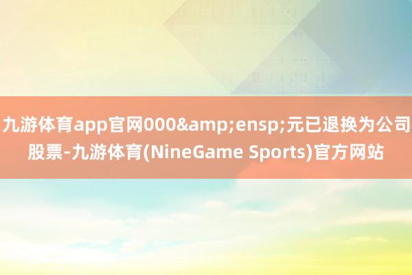 九游体育app官网000 元已退换为公司股票-九游体育(NineGame Sports)官方网站