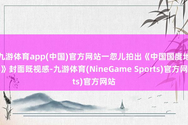 九游体育app(中国)官方网站一忽儿拍出《中国国度地舆》封面既视感-九游体育(NineGame Sports)官方网站
