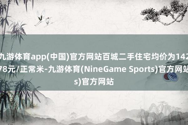 九游体育app(中国)官方网站百城二手住宅均价为14278元/正常米-九游体育(NineGame Sports)官方网站