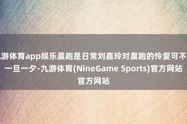 九游体育app娱乐晨跑是日常刘嘉玲对晨跑的怜爱可不是一旦一夕-九游体育(NineGame Sports)官方网站