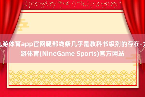 九游体育app官网腿部线条几乎是教科书级别的存在-九游体育(NineGame Sports)官方网站
