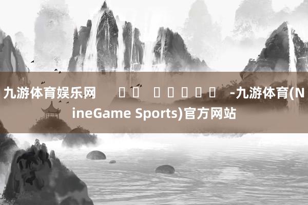 九游体育娱乐网      		  					  -九游体育(NineGame Sports)官方网站